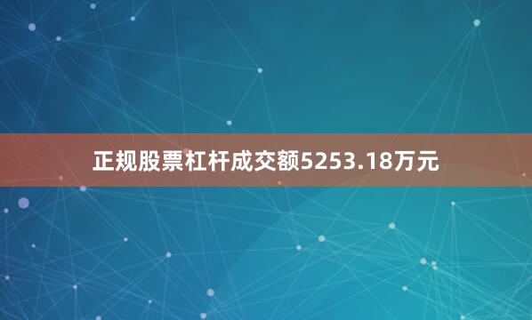 正规股票杠杆成交额5253.18万元