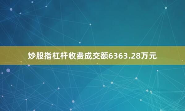 炒股指杠杆收费成交额6363.28万元