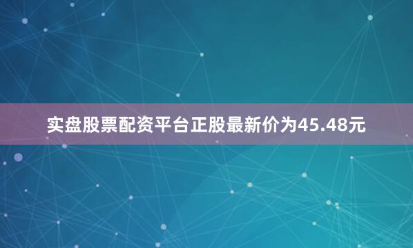 实盘股票配资平台正股最新价为45.48元
