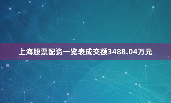 上海股票配资一览表成交额3488.04万元