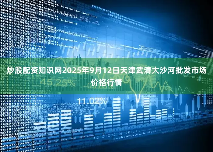 炒股配资知识网2025年9月12日天津武清大沙河批发市场价格行情