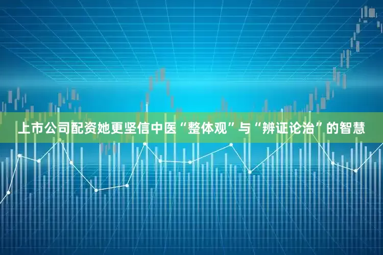 上市公司配资她更坚信中医“整体观”与“辨证论治”的智慧