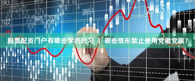股票配资门户有哪些学而时习 丨 哪些情形禁止使用党徽党旗？