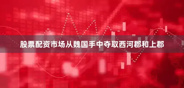 股票配资市场从魏国手中夺取西河郡和上郡
