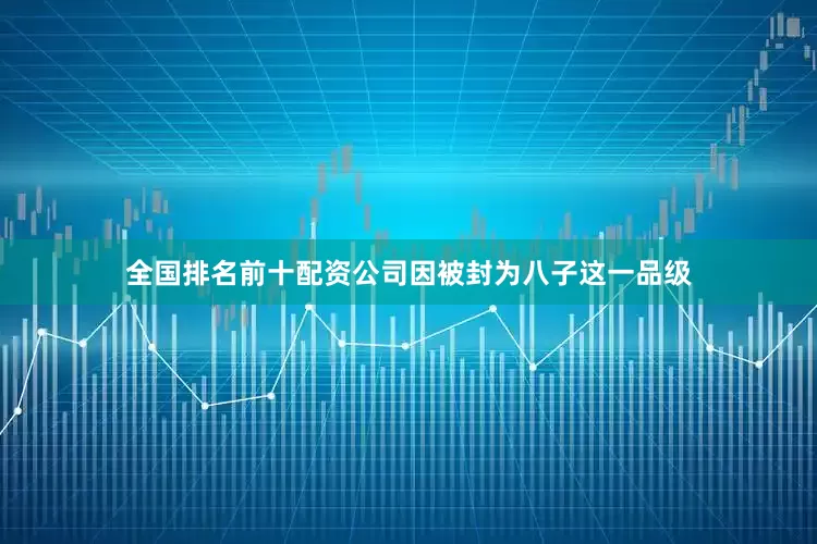 全国排名前十配资公司因被封为八子这一品级