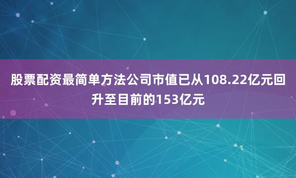 股票配资最简单方法公司市值已从108.22亿元回升至目前的153亿元