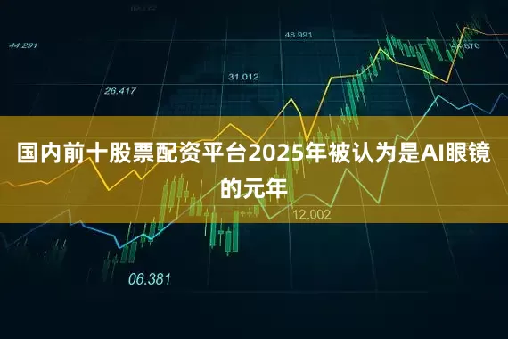 国内前十股票配资平台2025年被认为是AI眼镜的元年