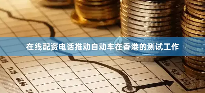 在线配资电话推动自动车在香港的测试工作