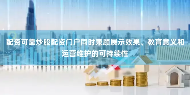 配资可靠炒股配资门户同时兼顾展示效果、教育意义和运营维护的可持续性