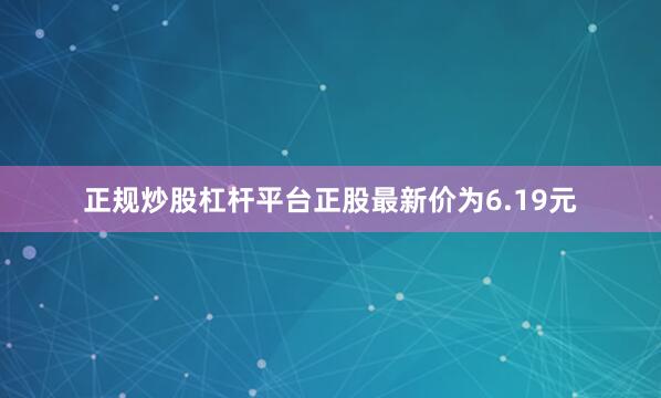 正规炒股杠杆平台正股最新价为6.19元