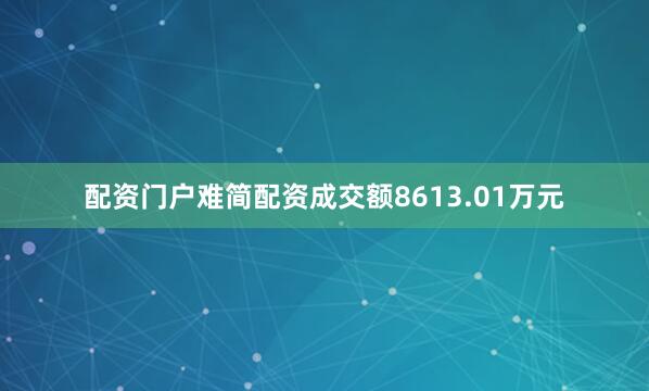 配资门户难简配资成交额8613.01万元