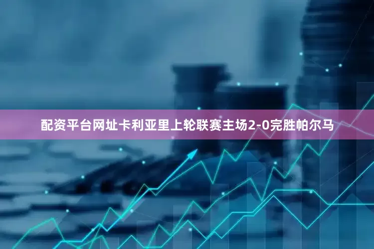 配资平台网址　　卡利亚里上轮联赛主场2-0完胜帕尔马