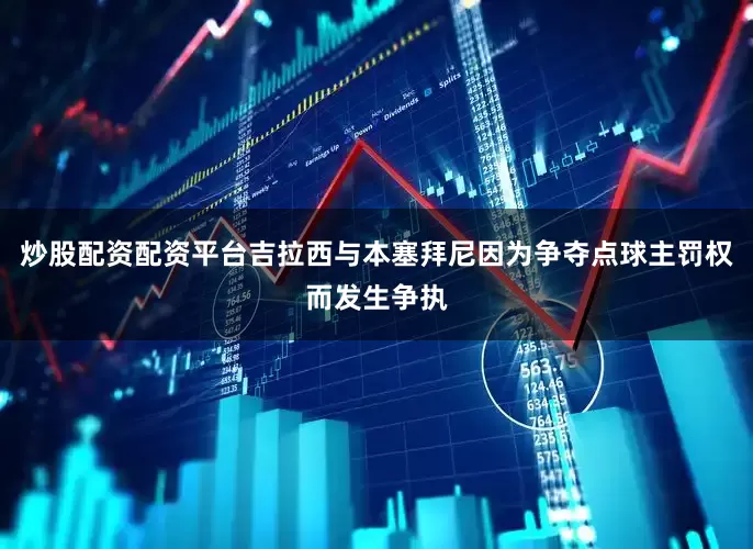 炒股配资配资平台吉拉西与本塞拜尼因为争夺点球主罚权而发生争执