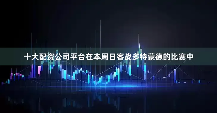 十大配资公司平台在本周日客战多特蒙德的比赛中