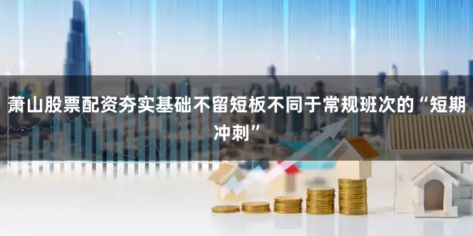 萧山股票配资夯实基础不留短板不同于常规班次的“短期冲刺”