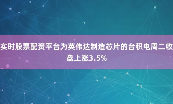 实时股票配资平台为英伟达制造芯片的台积电周二收盘上涨3.5%