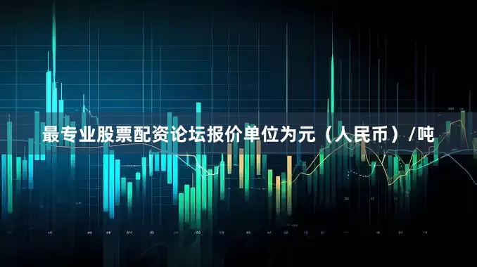 最专业股票配资论坛报价单位为元（人民币）/吨
