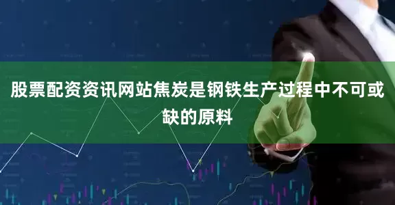 股票配资资讯网站焦炭是钢铁生产过程中不可或缺的原料