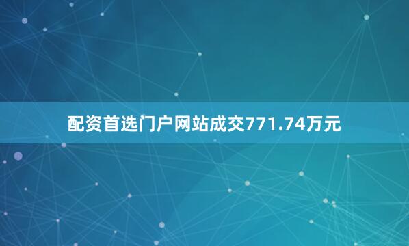 配资首选门户网站成交771.74万元