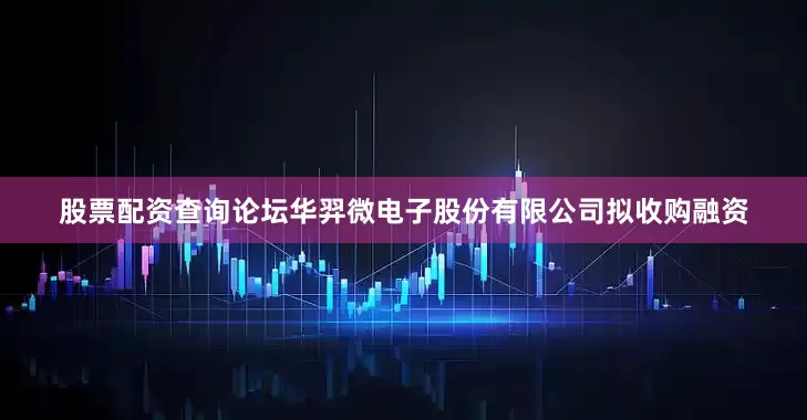 股票配资查询论坛华羿微电子股份有限公司拟收购融资