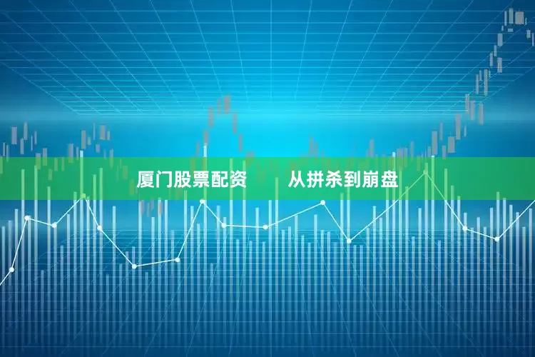 厦门股票配资        从拼杀到崩盘