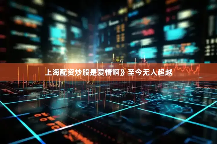 上海配资炒股是爱情啊》至今无人超越
