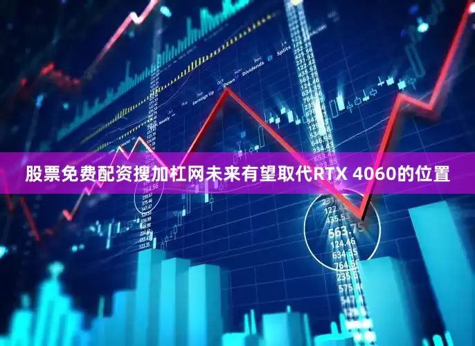 股票免费配资搜加杠网未来有望取代RTX 4060的位置