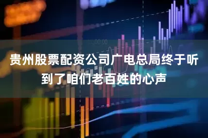 贵州股票配资公司广电总局终于听到了咱们老百姓的心声