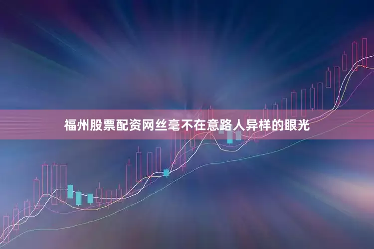 福州股票配资网丝毫不在意路人异样的眼光