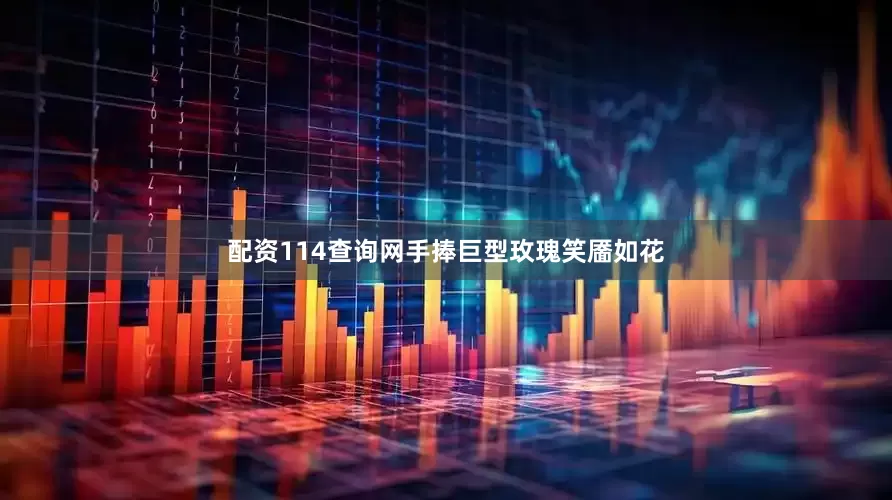 配资114查询网手捧巨型玫瑰笑靥如花