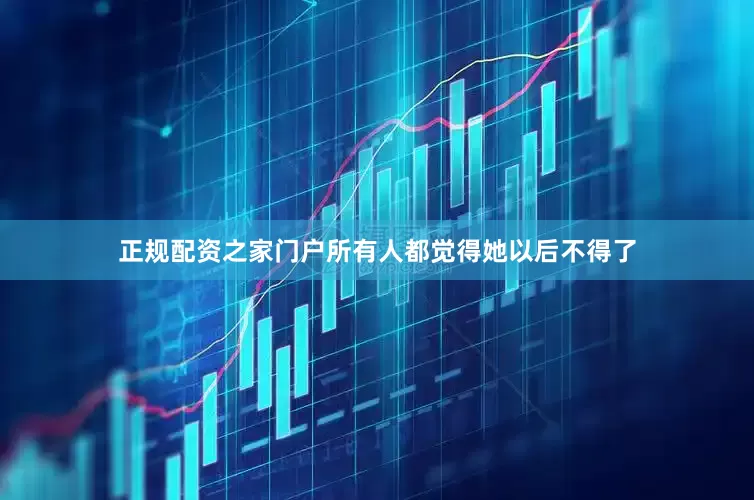 正规配资之家门户所有人都觉得她以后不得了