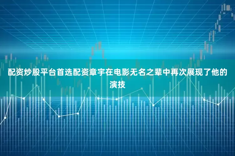 配资炒股平台首选配资章宇在电影无名之辈中再次展现了他的演技