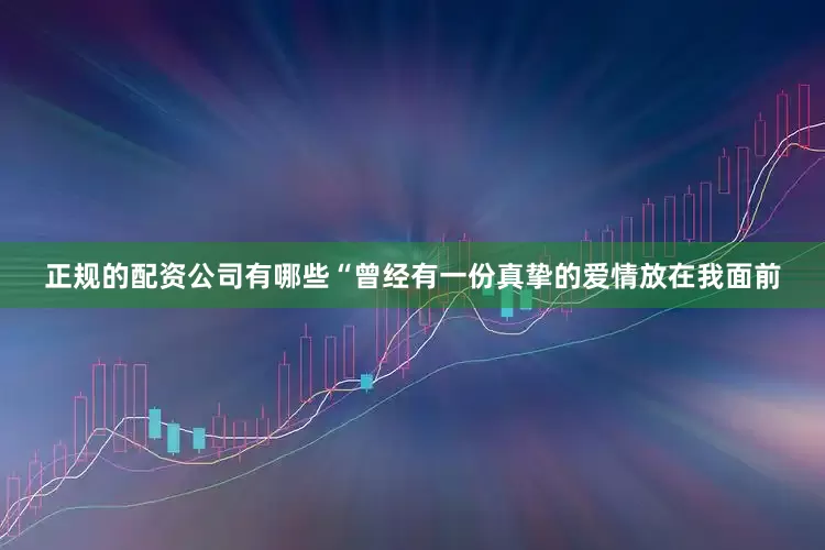 正规的配资公司有哪些“曾经有一份真挚的爱情放在我面前