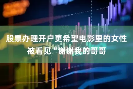 股票办理开户更希望电影里的女性被看见“谢谢我的哥哥
