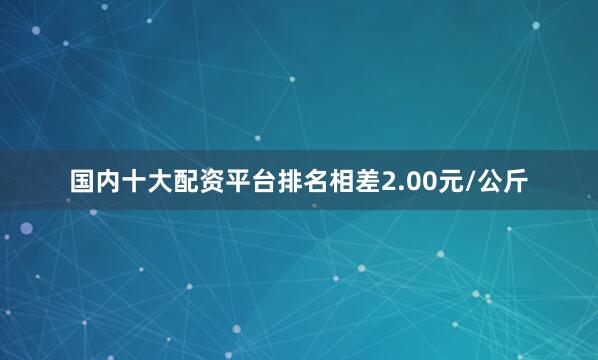 国内十大配资平台排名相差2.00元/公斤