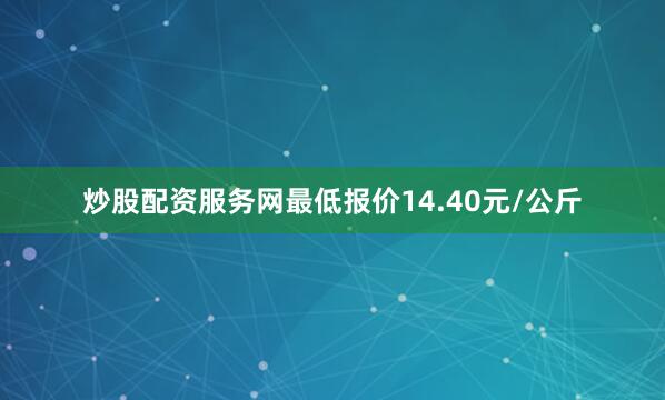 炒股配资服务网最低报价14.40元/公斤
