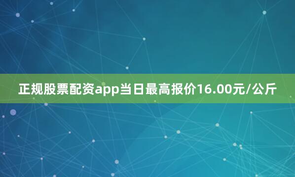 正规股票配资app当日最高报价16.00元/公斤