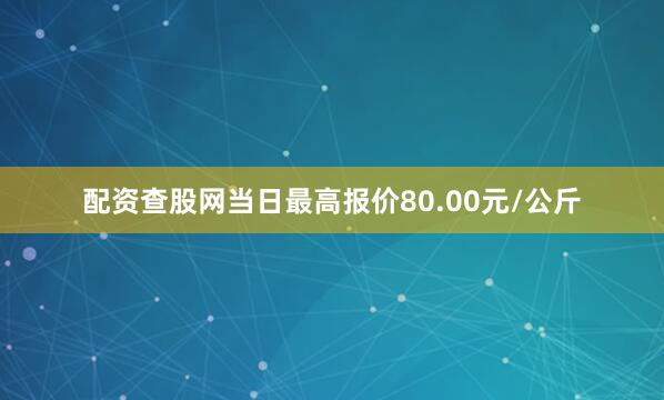 配资查股网当日最高报价80.00元/公斤