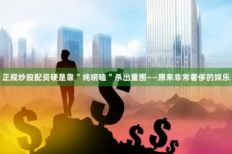 正规炒股配资硬是靠＂纯唠嗑＂杀出重围——原来非常奢侈的娱乐