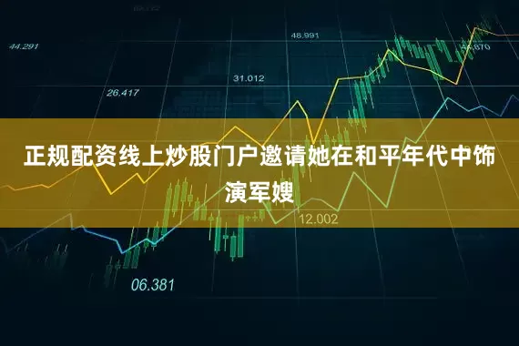 正规配资线上炒股门户邀请她在和平年代中饰演军嫂