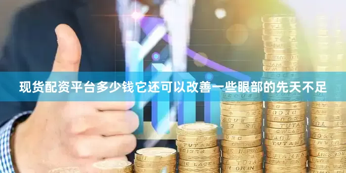 现货配资平台多少钱它还可以改善一些眼部的先天不足