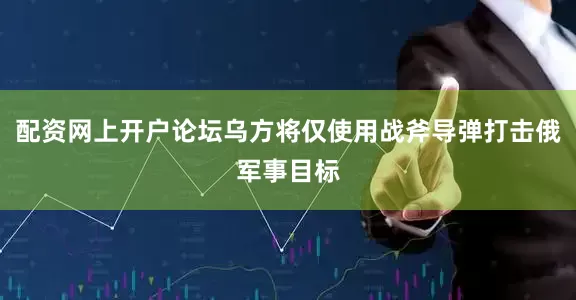 配资网上开户论坛乌方将仅使用战斧导弹打击俄军事目标