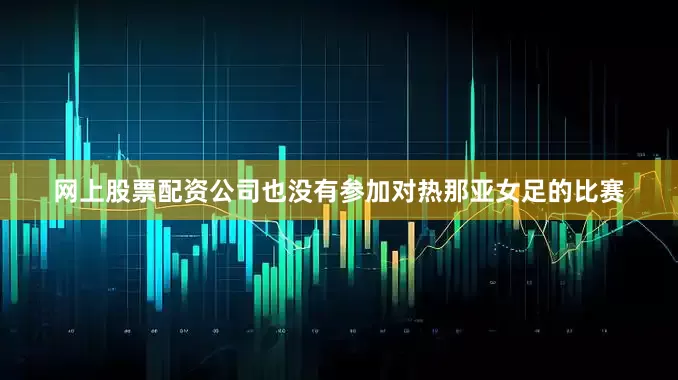 网上股票配资公司也没有参加对热那亚女足的比赛