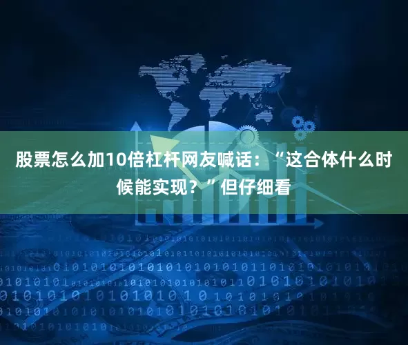 股票怎么加10倍杠杆网友喊话：“这合体什么时候能实现？”但仔细看