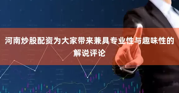 河南炒股配资为大家带来兼具专业性与趣味性的解说评论