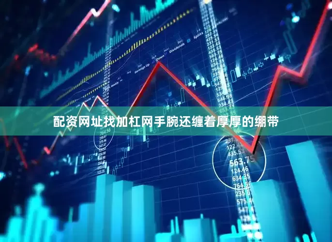 配资网址找加杠网手腕还缠着厚厚的绷带