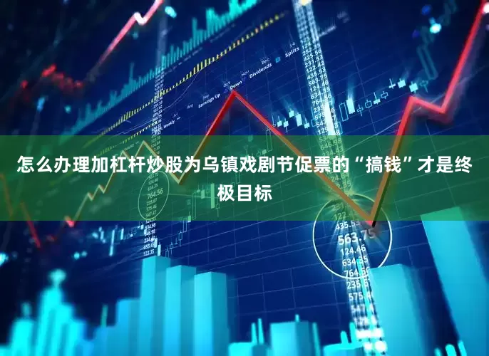 怎么办理加杠杆炒股为乌镇戏剧节促票的“搞钱”才是终极目标